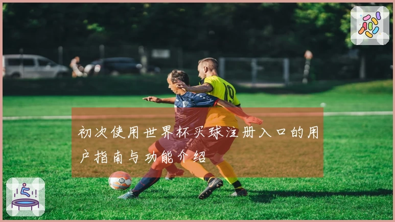 初次使用世界杯买球注册入口的用户指南与功能介绍