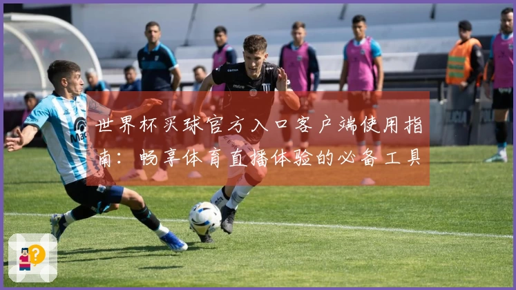 世界杯买球官方入口客户端使用指南：畅享体育直播体验的必备工具