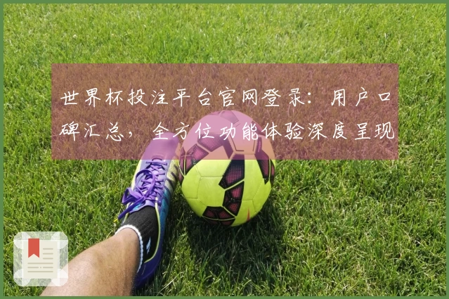 世界杯投注平台官网登录：用户口碑汇总，全方位功能体验深度呈现