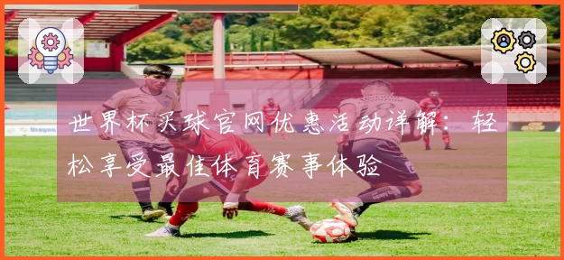 世界杯买球官网优惠活动详解：轻松享受最佳体育赛事体验