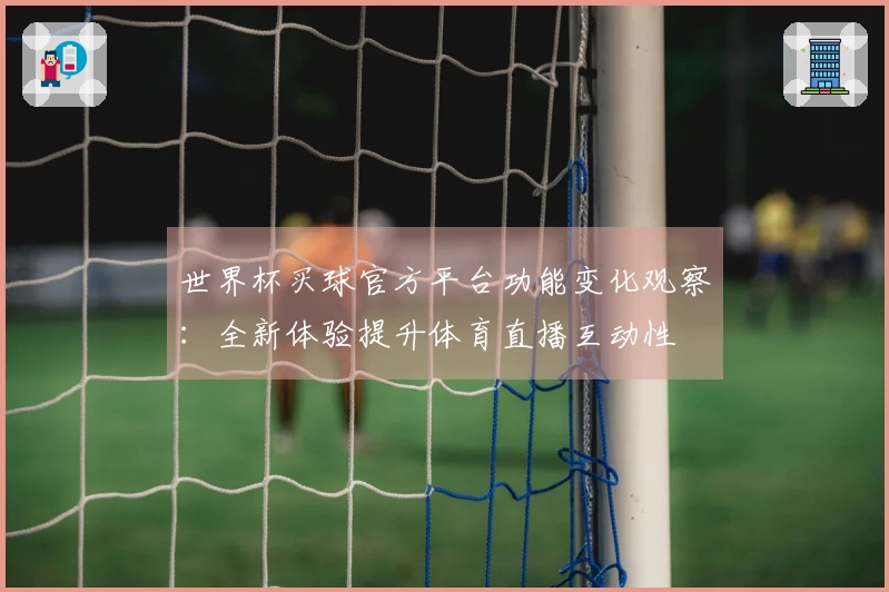 世界杯买球官方平台功能变化观察:全新体验提升体育直播互动性